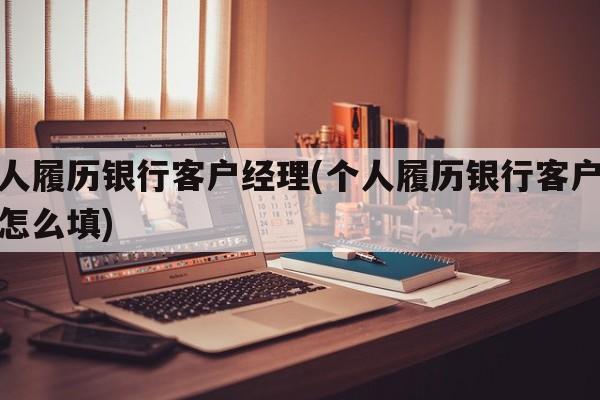 个人履历银行客户经理(个人履历银行客户经理怎么填)