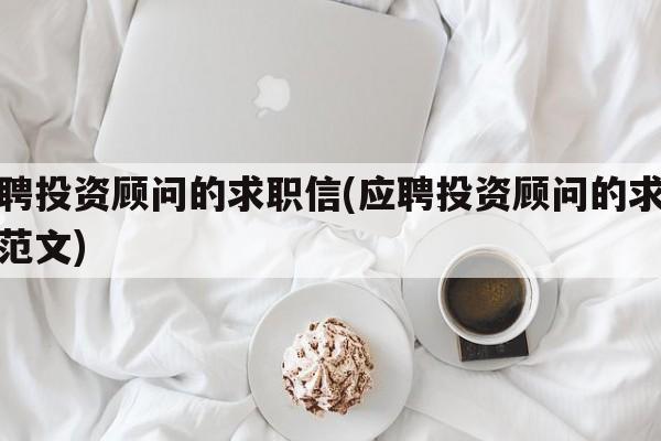 应聘投资顾问的求职信(应聘投资顾问的求职信范文)